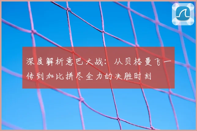 深度解析意巴大战：从贝格曼飞一传到加比拼尽全力的决胜时刻